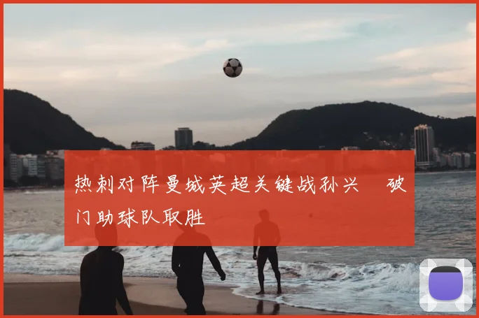 热刺对阵曼城英超关键战孙兴慜破门助球队取胜