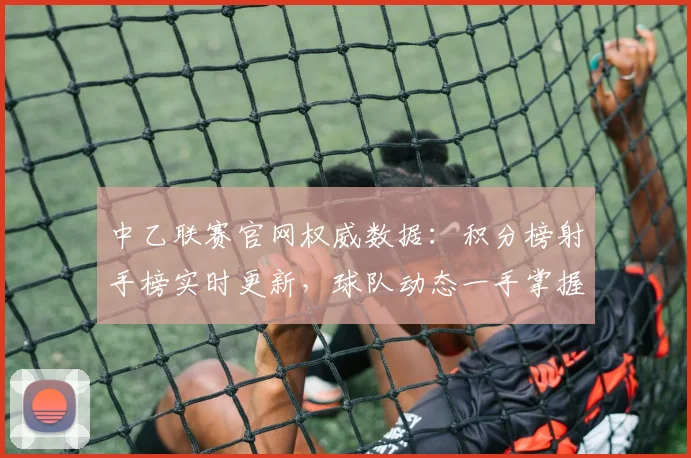 中乙联赛官网权威数据:积分榜射手榜实时更新,球队动态一手掌握
