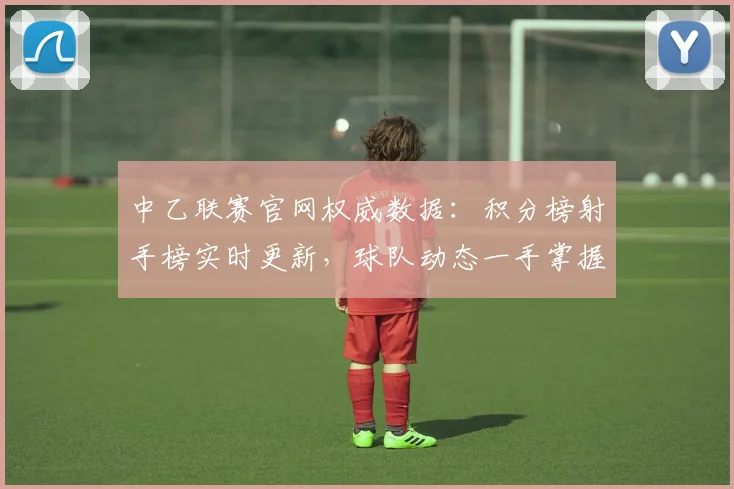 中乙联赛官网权威数据:积分榜射手榜实时更新,球队动态一手掌握
