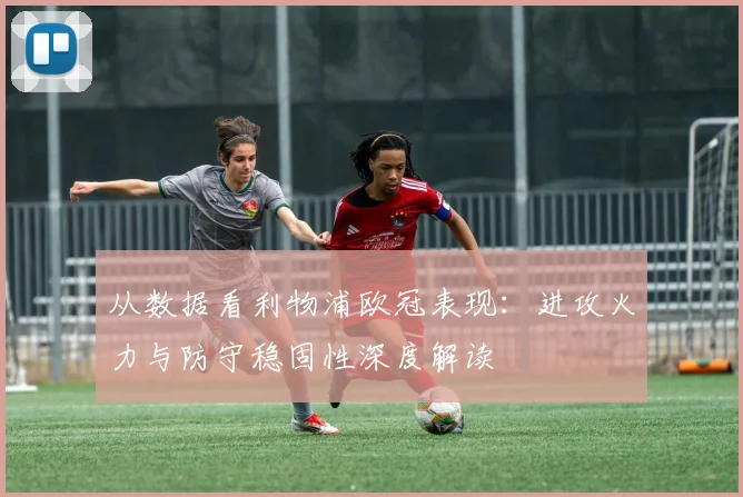 从数据看利物浦欧冠表现：进攻火力与防守稳固性深度解读