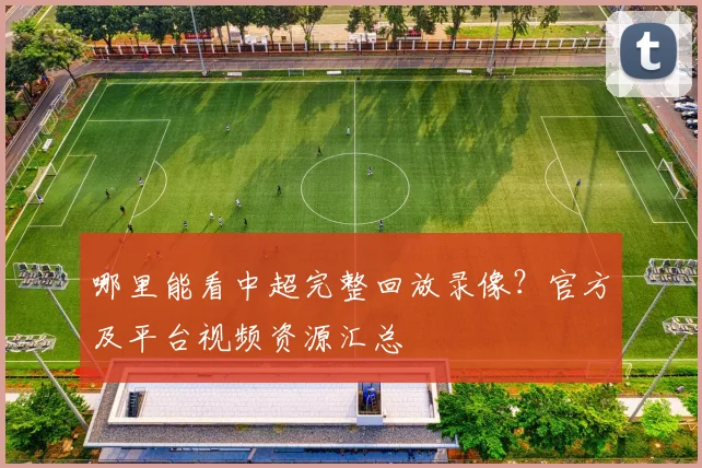 哪里能看中超完整回放录像?官方及平台视频资源汇总