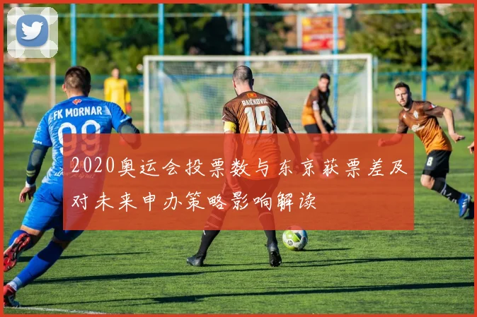 2020奥运会投票数与东京获票差及对未来申办策略影响解读