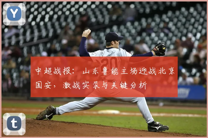 中超战报:山东鲁能主场迎战北京国安,激战实录与关键分析