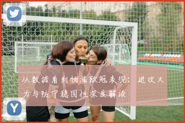 从数据看利物浦欧冠表现：进攻火力与防守稳固性深度解读