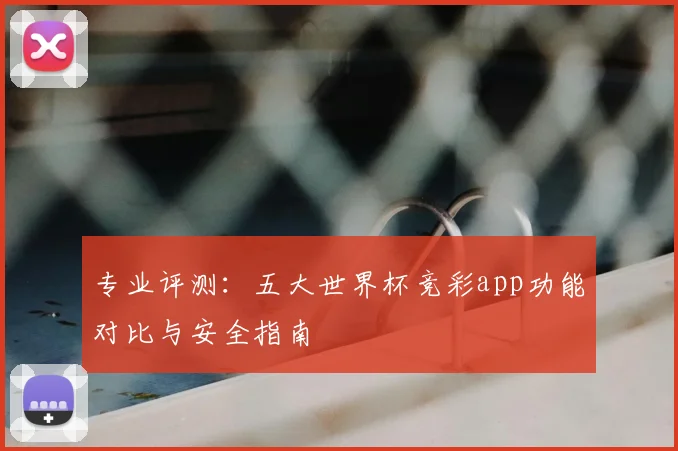 专业评测：五大世界杯竞彩app功能对比与安全指南