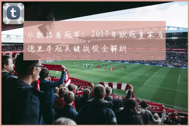 从数据看冠军：2017年欧冠皇家马德里夺冠关键战役全解析