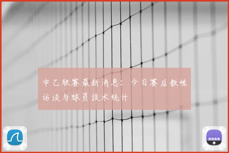 中乙联赛最新消息：今日赛后教练访谈与球员技术统计