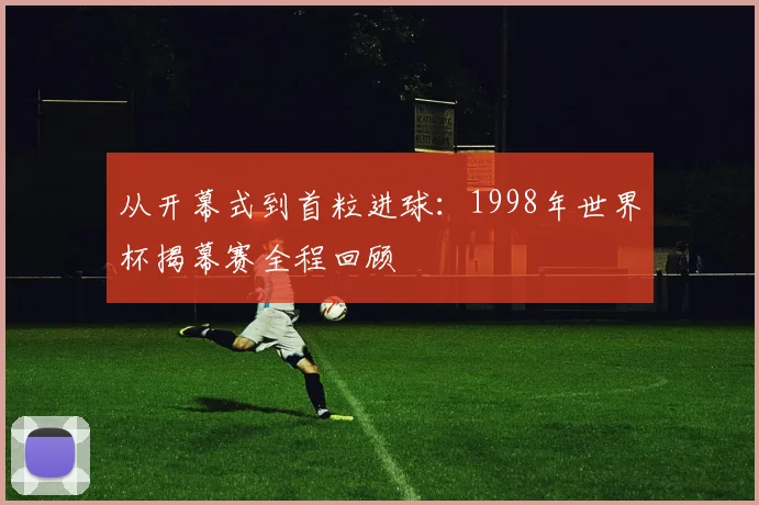 从开幕式到首粒进球：1998年世界杯揭幕赛全程回顾