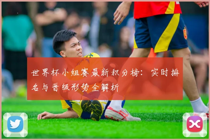 世界杯小组赛最新积分榜：实时排名与晋级形势全解析