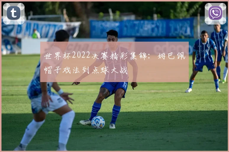 世界杯2022决赛精彩集锦：姆巴佩帽子戏法到点球大战