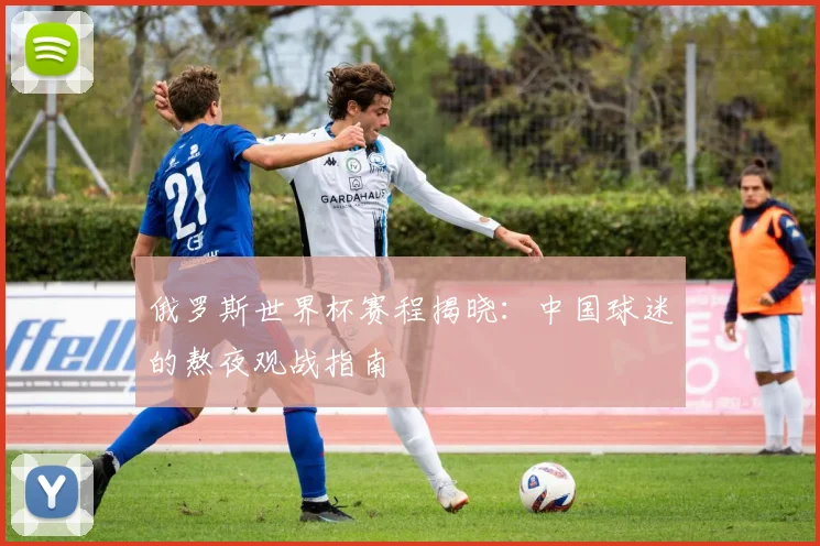 俄罗斯世界杯赛程揭晓：中国球迷的熬夜观战指南