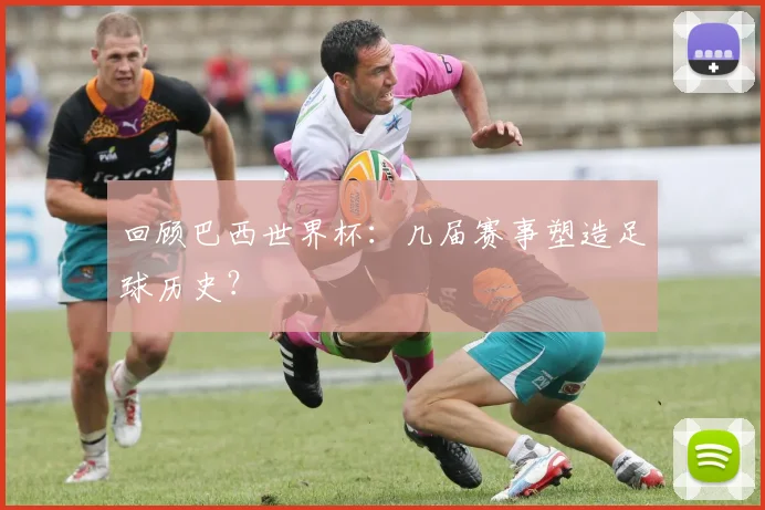 回顾巴西世界杯：几届赛事塑造足球历史？