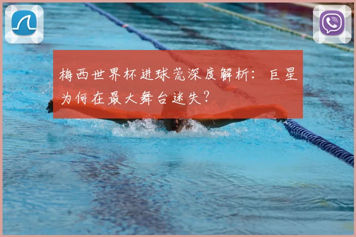 梅西世界杯进球荒深度解析:巨星为何在最大舞台迷失?