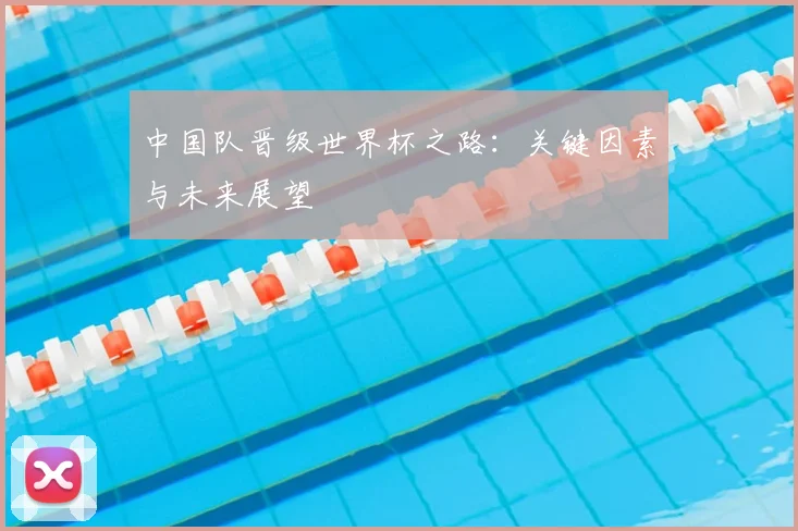 中国队晋级世界杯之路：关键因素与未来展望