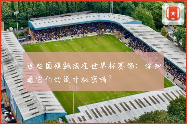 这些国旗飘扬在世界杯赛场：你知道它们的设计秘密吗？