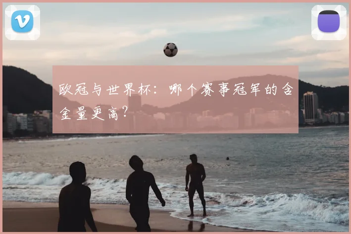 欧冠与世界杯：哪个赛事冠军的含金量更高？