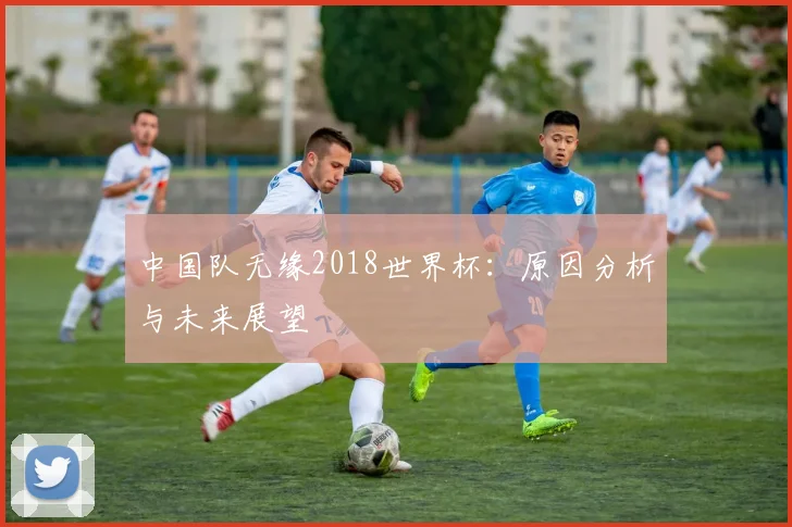 中国队无缘2018世界杯：原因分析与未来展望