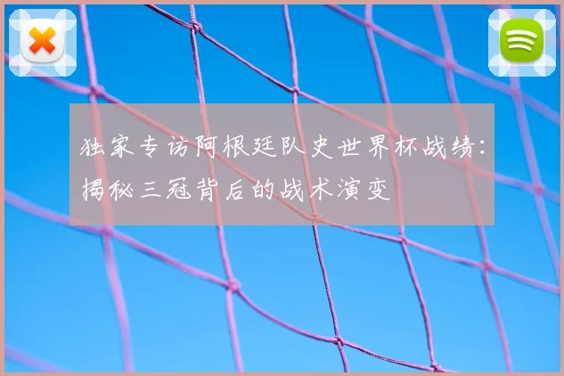 独家专访阿根廷队史世界杯战绩:揭秘三冠背后的战术演变