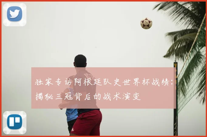 独家专访阿根廷队史世界杯战绩:揭秘三冠背后的战术演变