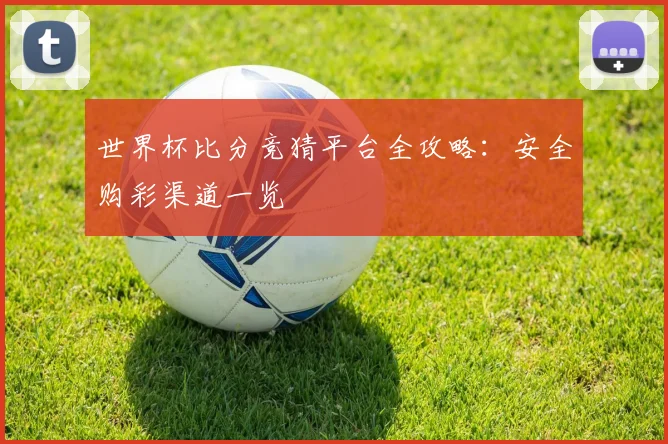 世界杯比分竞猜平台全攻略：安全购彩渠道一览