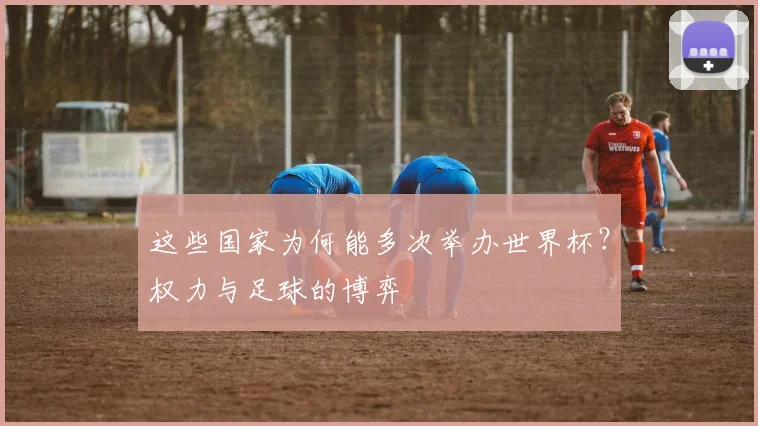 这些国家为何能多次举办世界杯？权力与足球的博弈