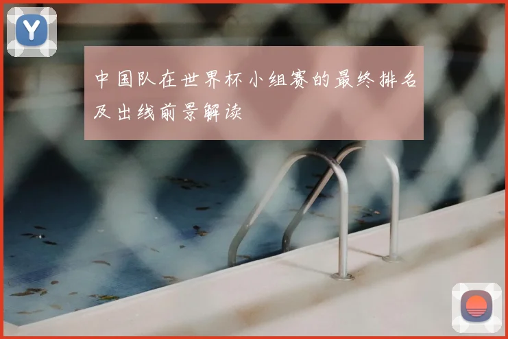 中国队在世界杯小组赛的最终排名及出线前景解读
