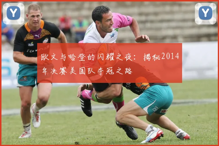 欧文与哈登的闪耀之夜：揭秘2014年决赛美国队夺冠之路