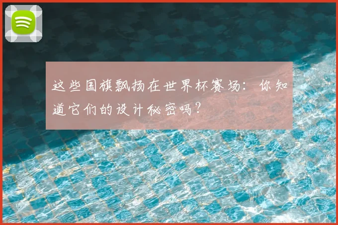 这些国旗飘扬在世界杯赛场：你知道它们的设计秘密吗？