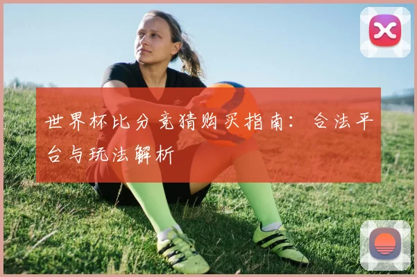 世界杯比分竞猜购买指南：合法平台与玩法解析