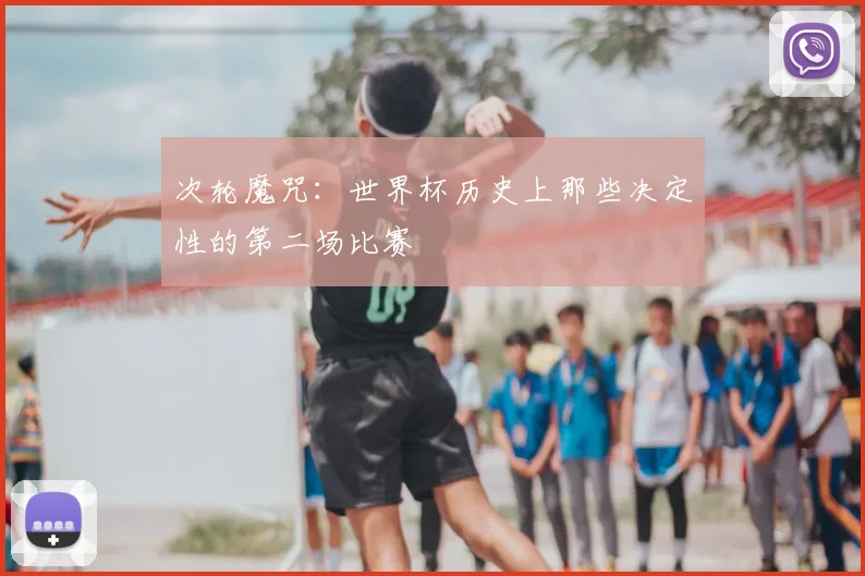 次轮魔咒：世界杯历史上那些决定性的第二场比赛