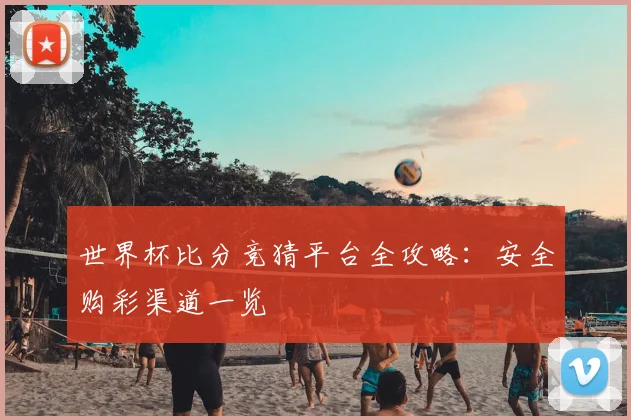世界杯比分竞猜平台全攻略:安全购彩渠道一览