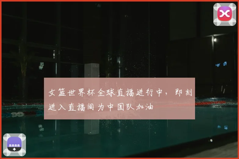 女篮世界杯全球直播进行中，即刻进入直播间为中国队加油